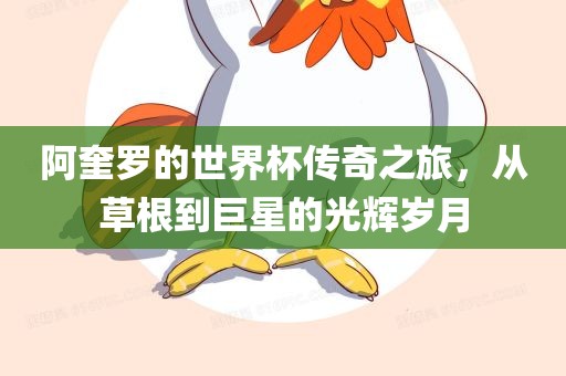 阿奎罗的世界杯传奇之旅，从草根到巨星的光辉岁月